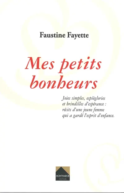 Mes petits bonheurs : joies simples, espiègleries et brindilles d'espérance : récits d'une jeune femme qui a gardé l'esprit d'enfance