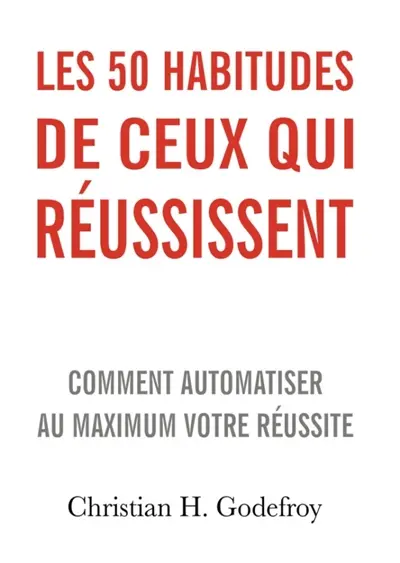 Les 50 habitudes de ceux qui réussissent : Comment automatiser au maximum votre réussite