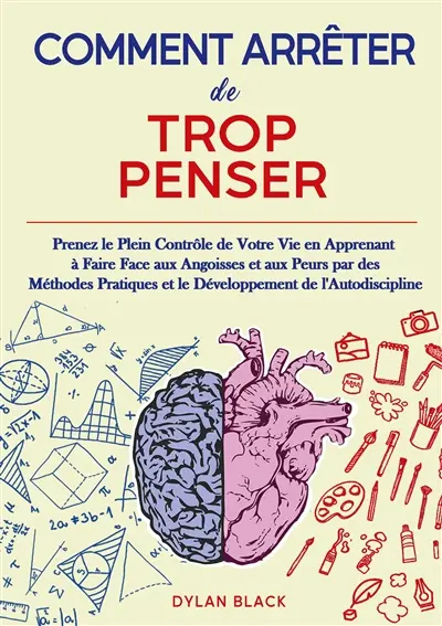 Comment Arrêter de Trop Penser : Prenez le Plein Contrôle de Votre Vie en Apprenant à Faire Face aux Angoisses et aux Peurs par des Méthodes Pratiques et le Développement de l'Autodiscipline