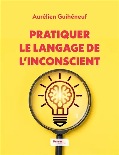 Pratiquer le langage de l'inconscient : 15 techniques de langage pour favoriser des échanges impactants expliquées par un hypnothérapeute et communicant