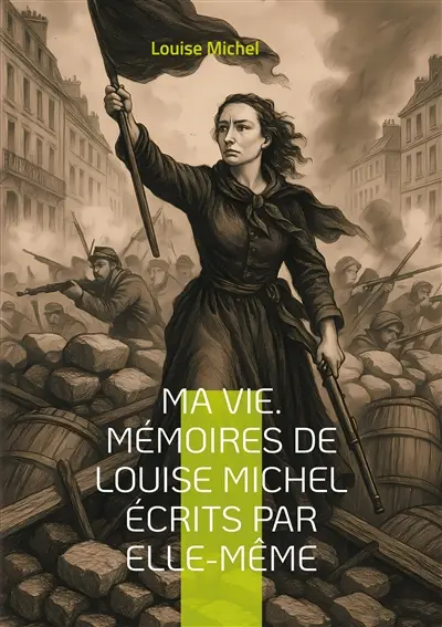 Ma Vie. Mémoires de Louise Michel écrits par elle-même : Le témoignage d'une révolutionnaire anarchiste et féministe engagée dans la Commune de Paris
