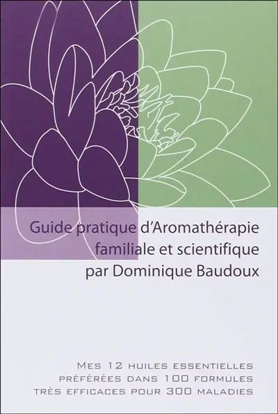Guide pratique d'aromathérapie familiale et scientifique : mes 12 huiles essentielles préférées dans 100 formules très efficaces pour 300 maladies