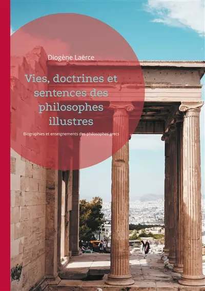 Vies, doctrines et sentences des philosophes illustres : Biographies et enseignements des philosophes grecs compilés par Diogène Laërce