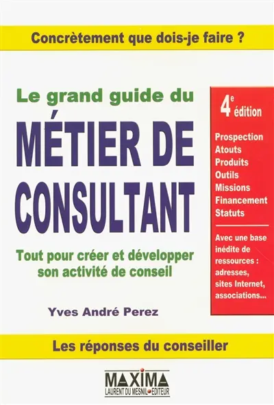 Le grand guide du métier de consultant : tout pour créer et développer son activité de conseil : prospection, atouts, produits, outils, missions, financement, statuts, avec une base inédite de ressources : adresses, sites Internet, associations...