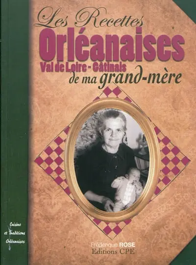 Les recettes orléanaises de ma grand-mère : Val de Loire, Gâtinais : cuisine et traditions orléanaises