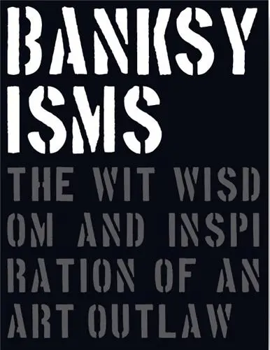 Banksyisms The Wit Wisdom and Inspiration of an Art Outlaw