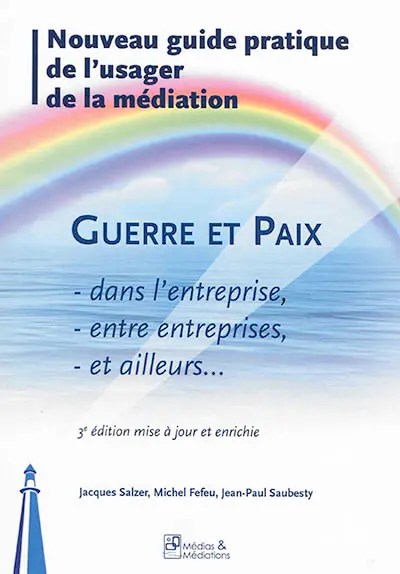 Guerre et paix dans l'entreprise, entre entreprises, et ailleurs... : nouveau guide pratique de l'usager de la médiation