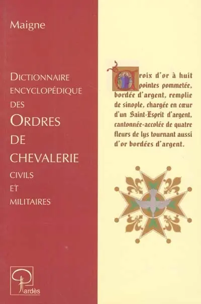 Dictionnaire encyclopédique des ordres de chevalerie civils et militaires : créés chez les différents peuples depuis les temps les plus reculés jusqu'à nos jours : accompagné de la nomenclature des ordres étrangers reconnus par le gouvernement français, d'un résumé de la législation spéciale qui les régit
