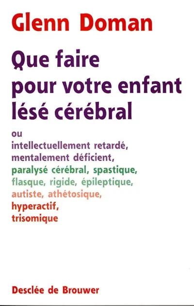 Que faire pour votre enfant lésé cérébral : ou intellectuellement retardé, mentalement déficient, paralysé cérébral, spastique, flasque, rigide, épileptique, autiste, athétosique, hyperactif, trisomique