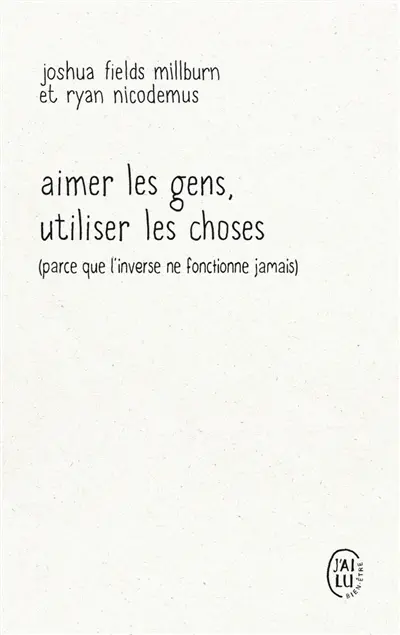 Aimer les gens, utiliser les choses (parce que l'inverse ne fonctionne jamais) : essai par les Minimalistes