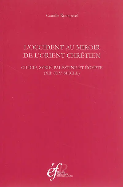L'Occident au miroir de l'Orient chrétien : Cilicie, Syrie, Palestine et Egypte : XIIe-XIVe siècle
