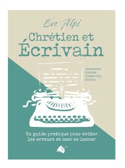 Chrétien et écrivain : un guide pratique pour éviter les erreurs et oser se lancer : inspiration, écriture, correction, édition