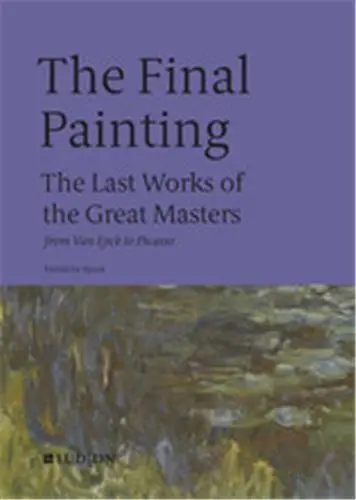 The Final Painting : The Last Works of the Great Masters, from Giotto to Warhol