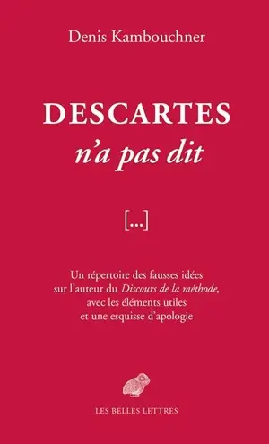 Descartes n'a pas dit : un répertoire des fausses idées sur l'auteur du Discours de la méthode, avec les éléments utiles et une esquisse d'apologie