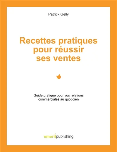 Recettes pratiques pour réussir ses ventes : Guide pratique pour vos relations commerciales au quotidien