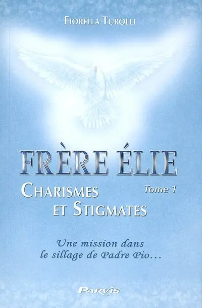 Frère Elie. Vol. 1. Frère Elie, charismes et stigmates : à travers sa rencontre avec l'auteur du livre, se révèle sa mission dans le sillage de saint Padre Pio