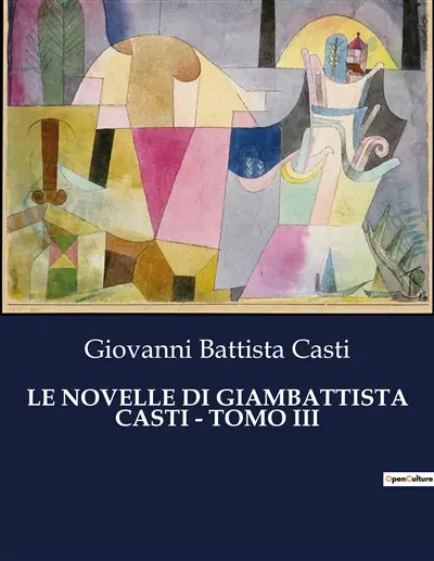 LE NOVELLE DI GIAMBATTISTA CASTI : TOMO III : Un affresco satirico della società del XVIII secolo