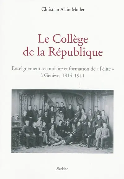 Le Collège de la République : enseignement secondaire et formation de l'élite à Genève, 1814-1911