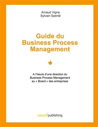 Guide du Business Process Management : A l'heure d'une direction du Business Process Management au Board des entreprises