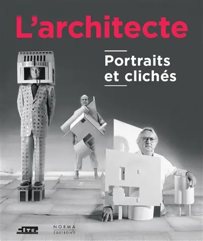 L'architecte : portraits et clichés : exposition, Paris, Cité de l'architecture et du patrimoine, du 21 avril 2016 au 4 septembre 2017