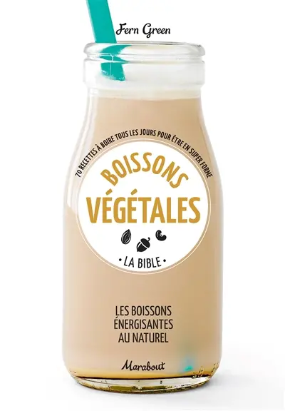 Boissons végétales : la bible, les boissons énergisantes au naturel : 70 recettes à boire tous les jours pour être en super forme