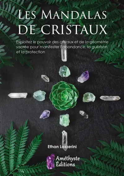 Les mandalas de cristaux : exploitez le pouvoir des cristaux et de la géométrie sacrée pour manifester l'abondance, la guérison et la protection
