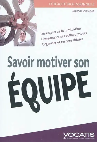 Savoir motiver son équipe : les enjeux de la motivation, comprendre ses collaborateurs, organiser et responsabiliser