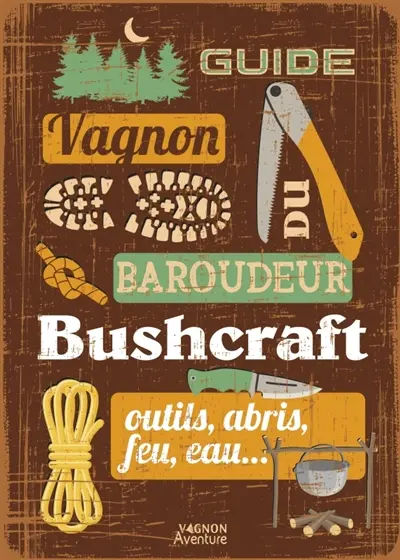 Guide Vagnon du baroudeur : buschcraft : outils, abris, feu, eau...