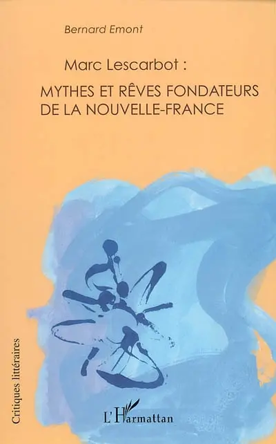 Marc Lescarbot : mythes et rêves fondateurs de la Nouvelle-France : avec une biographie nouvelle de l'auteur