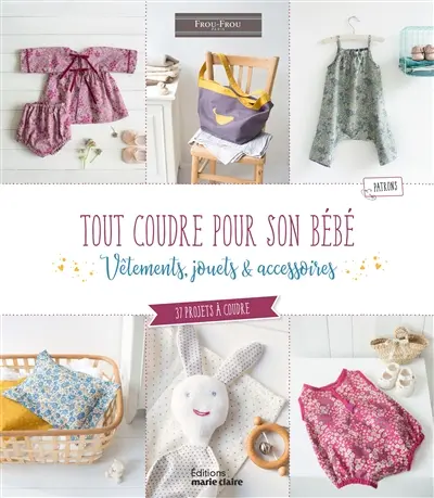 Tout coudre pour son bébé : vêtements, jouets & accessoires : 37 projets à coudre pour bébé