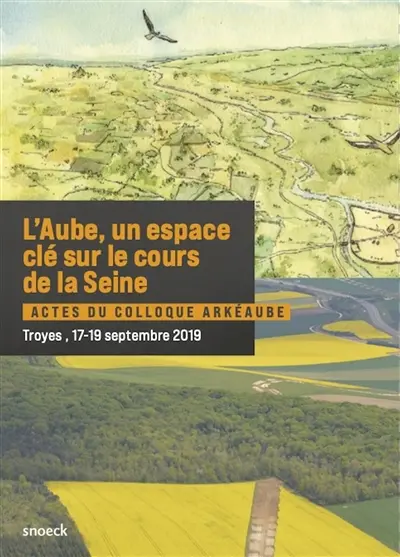 L'Aube, un espace clé sur le cours de la Seine : actes du colloque ArkéAube, Troyes, 17-19 septembre 2019