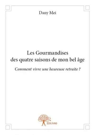 Les gourmandises des quatre saisons de mon bel âge : Comment vivre une heureuse retraite ?