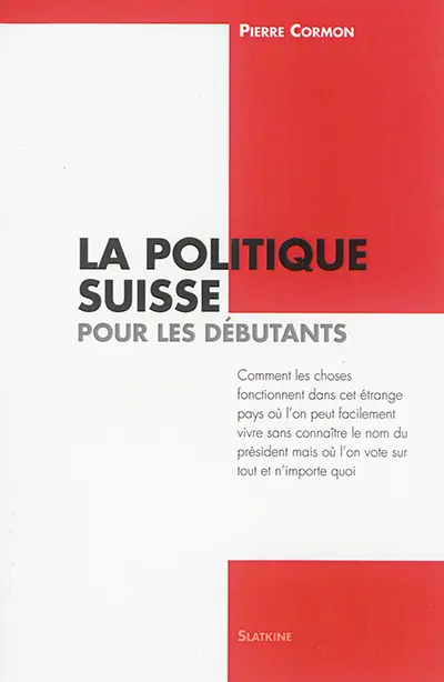 La politique suisse pour les débutants : comment les choses fonctionnent dans cet étrange pays où l'on peut facilement vivre sans connaître le nom du Président mais où l'on vote sur tout et n'importe quoi
