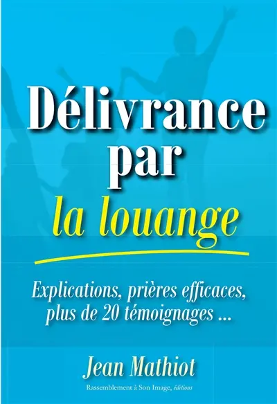 Délivrance par la louange : explications, prières efficaces, plus de 20 témoignages...