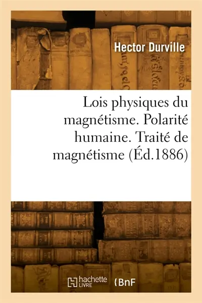 Lois physiques du magnétisme. Polarité humaine. Traité expérimental et thérapeutique de magnétisme : Cours professé à la clinique du magnétisme, 1885-1886