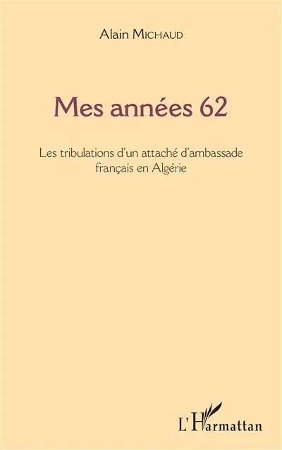Mes années 62 : les tribulations d'un attaché d'ambassade français en Algérie