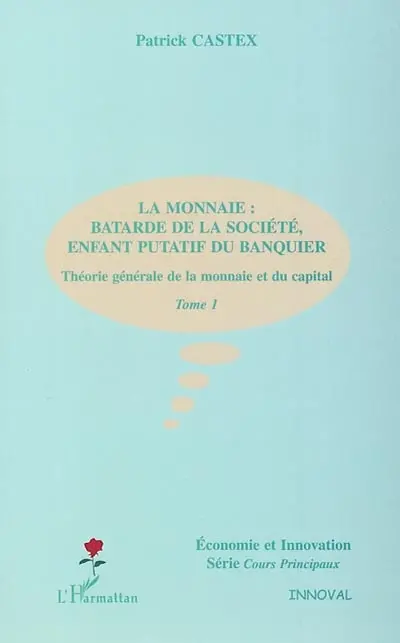 Théorie générale de la monnaie et du capital. Vol. 1. La monnaie : bâtarde de la société, enfant putatif du banquier