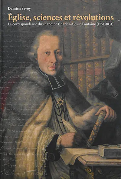 Eglise, sciences et révolutions : la correspondance du chanoine Charles-Aloyse Fontaine (1754-1834)