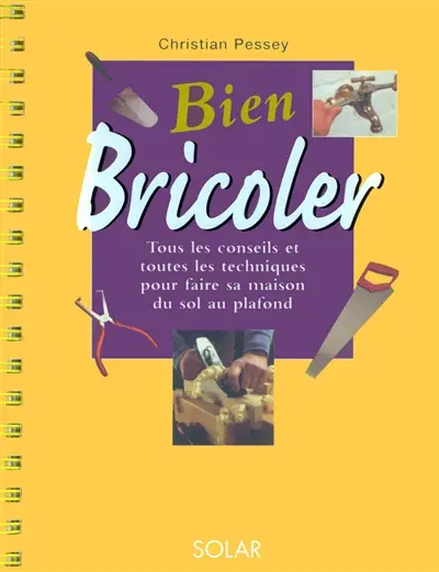 Bien bricoler : tous les conseils et toutes les techniques pour faire sa maison du sol au plafond