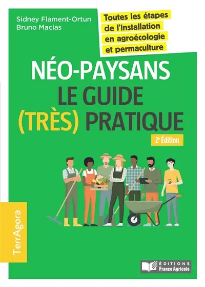 Néo-paysans : le guide (très) pratique : toutes les étapes de l'installation en agroécologie