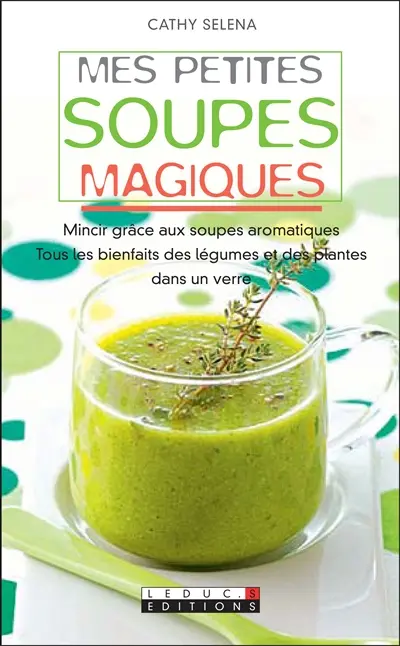 Mes petites soupes magiques : mincir grâce aux soupes aromatiques, tous les bienfaits des légumes et des plantes dans un verre