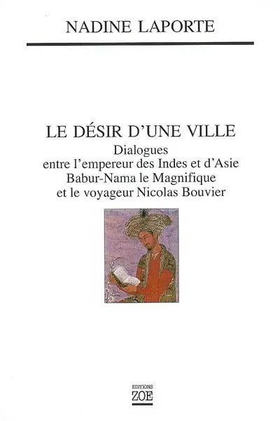 Le désir d'une ville : dialogues entre l'empereur des Indes et d'Asie, Babur-Nama le Magnifique (1494-1529), et le voyageur Nicolas Bouvier : Saint-Malo Kaboul Genève