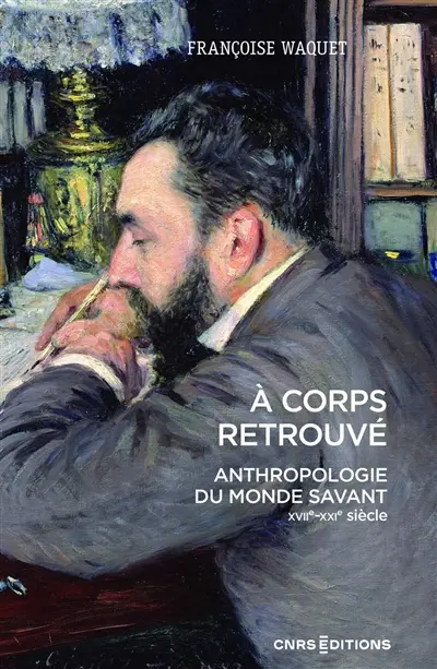 A corps retrouvé : anthropologie du monde savant (XVIIe-XXIe siècle)