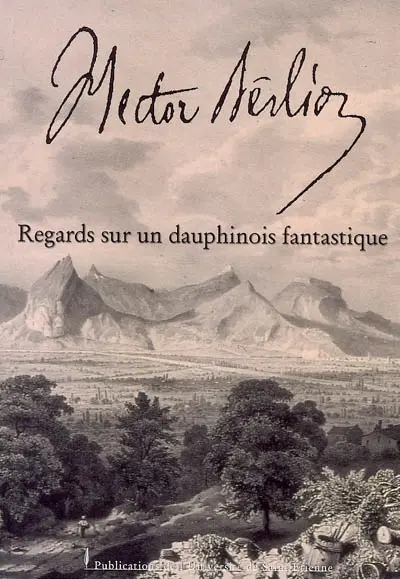 Hector Berlioz : regards sur un Dauphinois fantastique : actes du colloque des 16, 17, 18 octobre 2003 Grenoble-La Côte-Saint-André