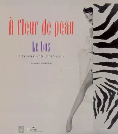 A fleur de peau : le bas, entre mode et art de 1850 à nos jours : exposition, Troyes, Musée d'Art moderne, 16 mars-30 juin 2007