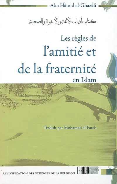 Les règles de l'amitié et de la fraternité en islam : Le livre des règles de bienséance de la familiarité de la fraternité et de l'amitié, le 14e livre de Ihyâ' ulûm ed-dîne de Hujjatu-l-islâm Abû Hâmid al Ghazâlî
