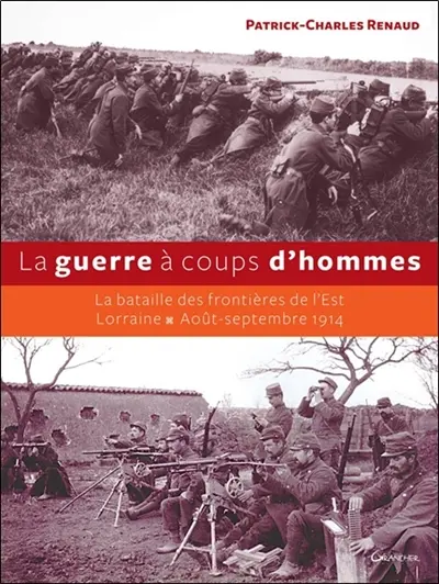 La guerre à coups d'hommes : la bataille des frontières de l'Est : Lorraine, août-septembre 1914