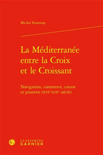 La Méditerranée entre la croix et le croissant : navigation, commerce, course et piraterie (XVIe-XIXe siècles)