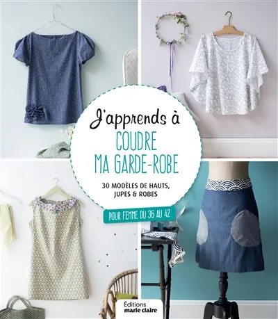 J'apprends à coudre ma garde-robe : 30 modèles de hauts, jupes & robes : pour femme du 36 au 42