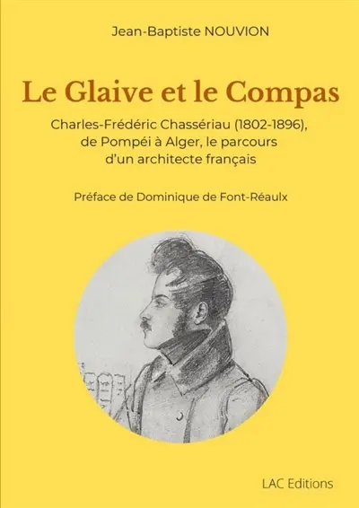 Le Glaive et le Compas : Charles-Frédéric Chassériau (1802-1896), de Pompéi à Alger, le parcours d'un architecte français